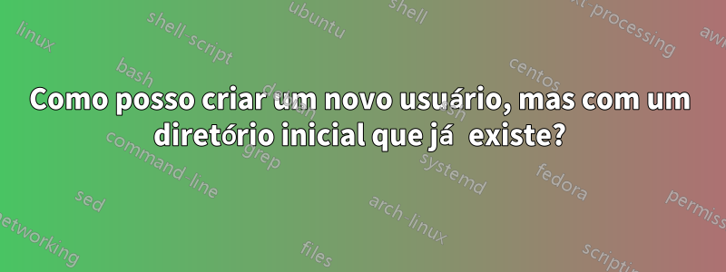 Como posso criar um novo usuário, mas com um diretório inicial que já existe?