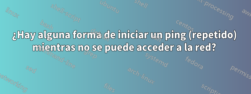 ¿Hay alguna forma de iniciar un ping (repetido) mientras no se puede acceder a la red?