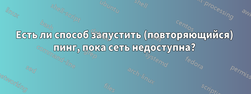Есть ли способ запустить (повторяющийся) пинг, пока сеть недоступна?