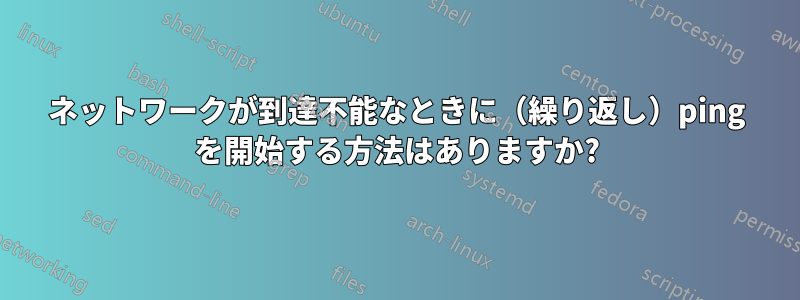 ネットワークが到達不能なときに（繰り返し）ping を開始する方法はありますか?
