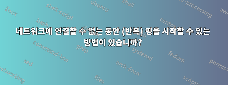 네트워크에 연결할 수 없는 동안 (반복) 핑을 시작할 수 있는 방법이 있습니까?