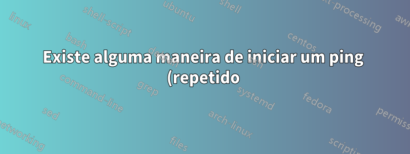 Existe alguma maneira de iniciar um ping (repetido) enquanto a rede está inacessível?