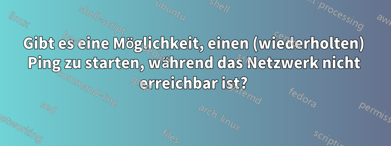 Gibt es eine Möglichkeit, einen (wiederholten) Ping zu starten, während das Netzwerk nicht erreichbar ist?