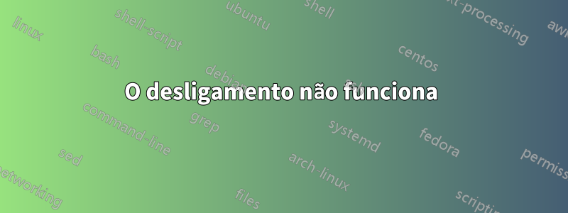 O desligamento não funciona