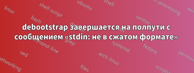 debootstrap завершается на полпути с сообщением «stdin: не в сжатом формате»