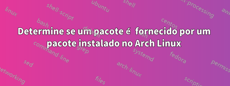 Determine se um pacote é fornecido por um pacote instalado no Arch Linux