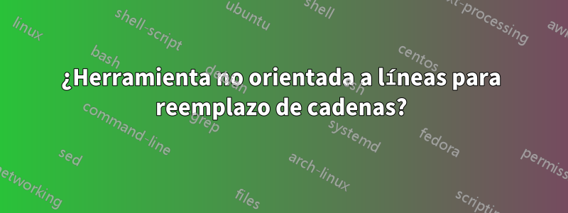 ¿Herramienta no orientada a líneas para reemplazo de cadenas?