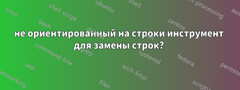 не ориентированный на строки инструмент для замены строк?