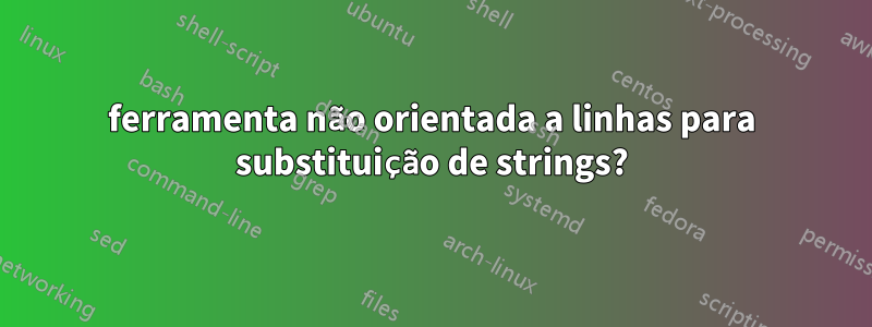 ferramenta não orientada a linhas para substituição de strings?