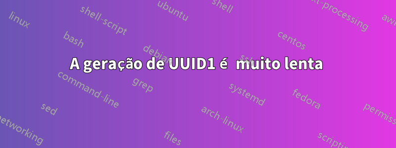 A geração de UUID1 é muito lenta