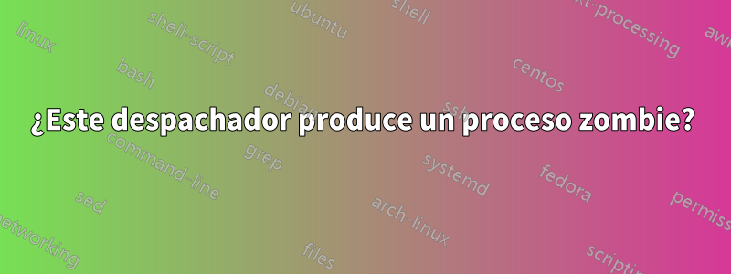 ¿Este despachador produce un proceso zombie?