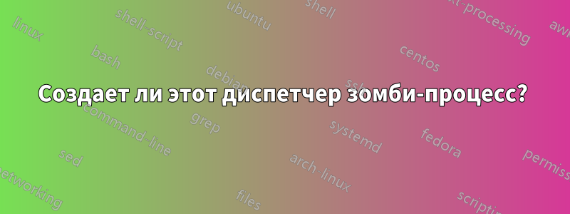 Создает ли этот диспетчер зомби-процесс?