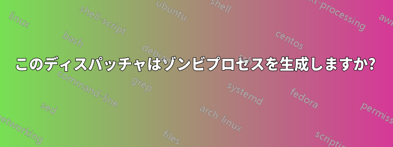 このディスパッチャはゾンビプロセスを生成しますか?