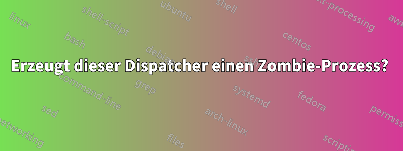 Erzeugt dieser Dispatcher einen Zombie-Prozess?