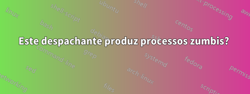 Este despachante produz processos zumbis?
