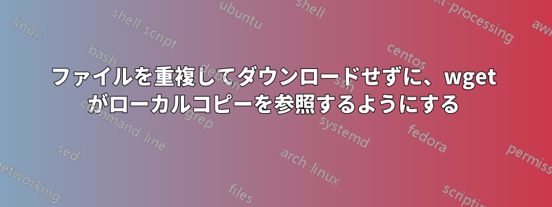 ファイルを重複してダウンロードせずに、wget がローカルコピーを参照するようにする