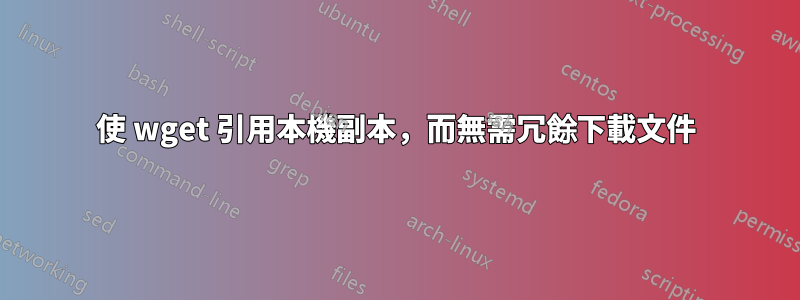 使 wget 引用本機副本，而無需冗餘下載文件