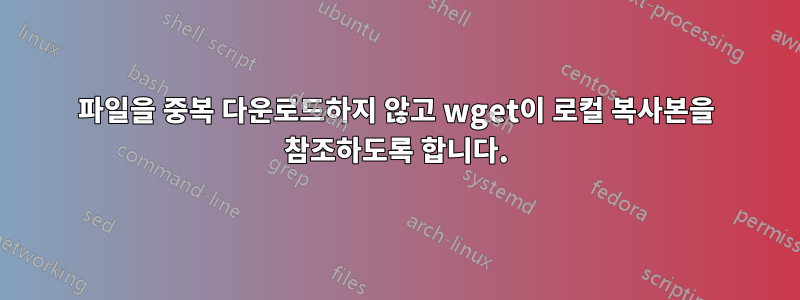 파일을 중복 다운로드하지 않고 wget이 로컬 복사본을 참조하도록 합니다.
