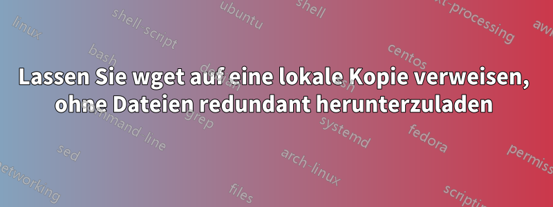 Lassen Sie wget auf eine lokale Kopie verweisen, ohne Dateien redundant herunterzuladen