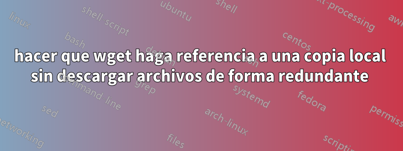hacer que wget haga referencia a una copia local sin descargar archivos de forma redundante