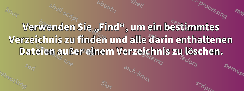 Verwenden Sie „Find“, um ein bestimmtes Verzeichnis zu finden und alle darin enthaltenen Dateien außer einem Verzeichnis zu löschen.