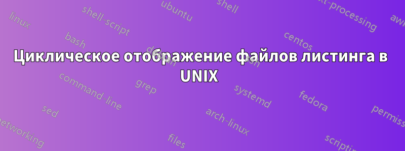 Циклическое отображение файлов листинга в UNIX 