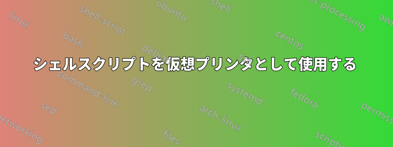 シェルスクリプトを仮想プリンタとして使用する