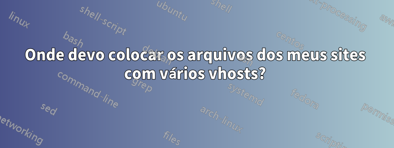 Onde devo colocar os arquivos dos meus sites com vários vhosts?