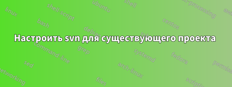 Настроить svn для существующего проекта