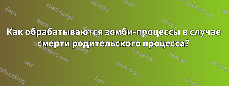 Как обрабатываются зомби-процессы в случае смерти родительского процесса?