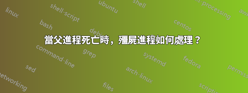 當父進程死亡時，殭屍進程如何處理？