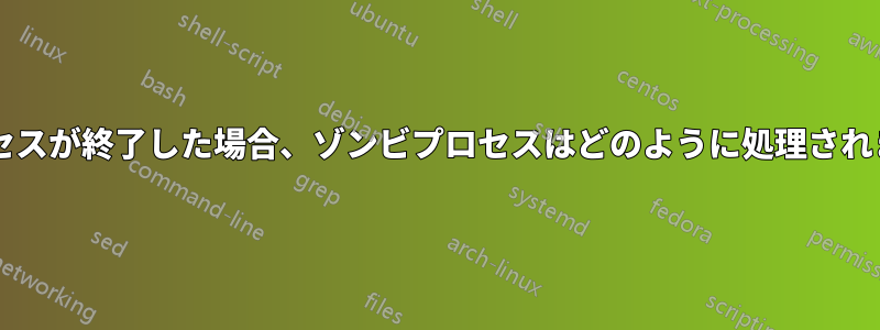 親プロセスが終了した場合、ゾンビプロセスはどのように処理されますか?