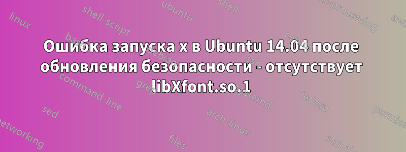 Ошибка запуска x в Ubuntu 14.04 после обновления безопасности - отсутствует libXfont.so.1