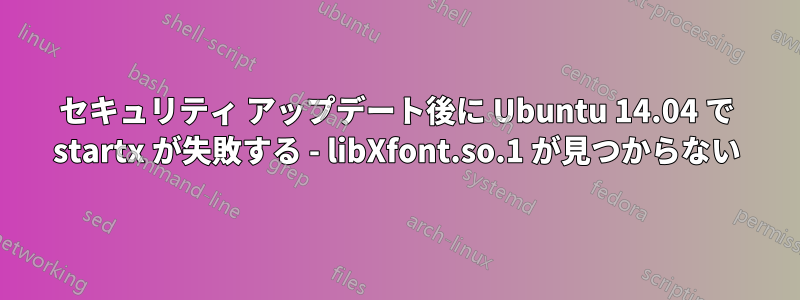 セキュリティ アップデート後に Ubuntu 14.04 で startx が失敗する - libXfont.so.1 が見つからない