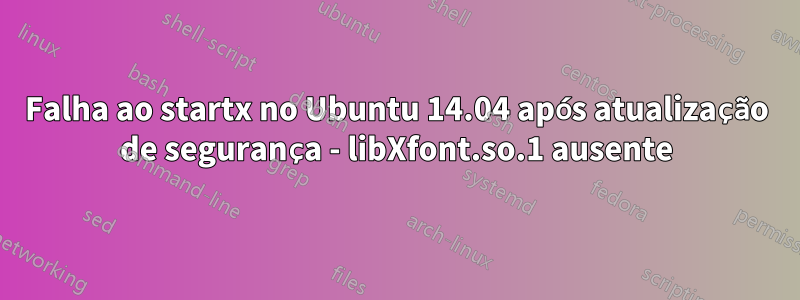 Falha ao startx no Ubuntu 14.04 após atualização de segurança - libXfont.so.1 ausente