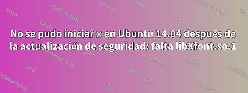 No se pudo iniciar x en Ubuntu 14.04 después de la actualización de seguridad: falta libXfont.so.1