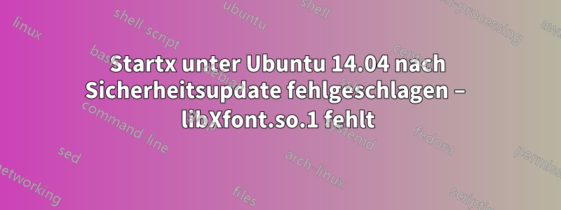 Startx unter Ubuntu 14.04 nach Sicherheitsupdate fehlgeschlagen – libXfont.so.1 fehlt