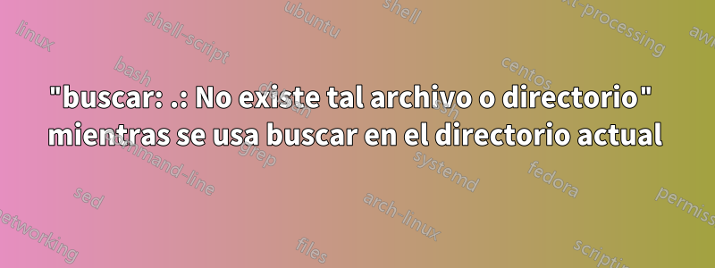 "buscar: .: No existe tal archivo o directorio" mientras se usa buscar en el directorio actual