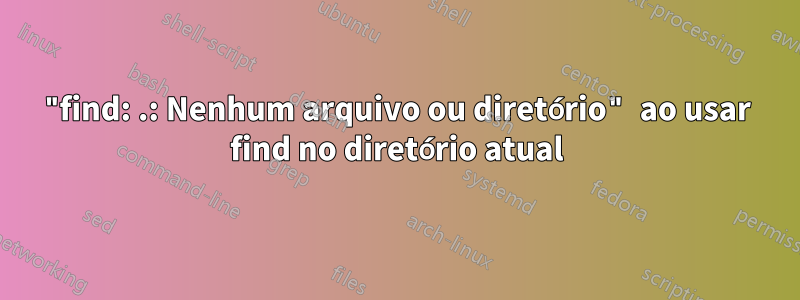 "find: .: Nenhum arquivo ou diretório" ao usar find no diretório atual