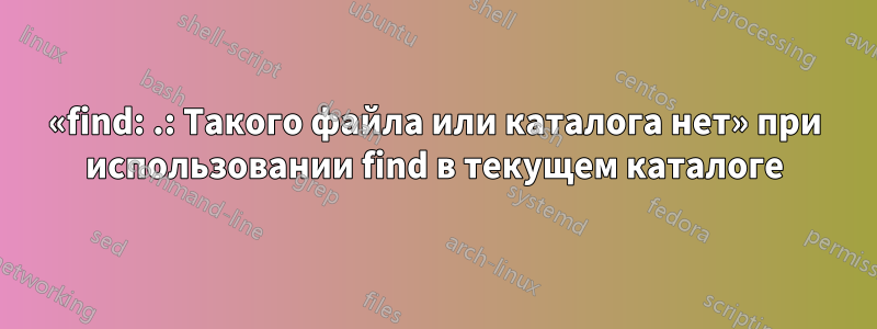 «find: .: Такого файла или каталога нет» при использовании find в текущем каталоге