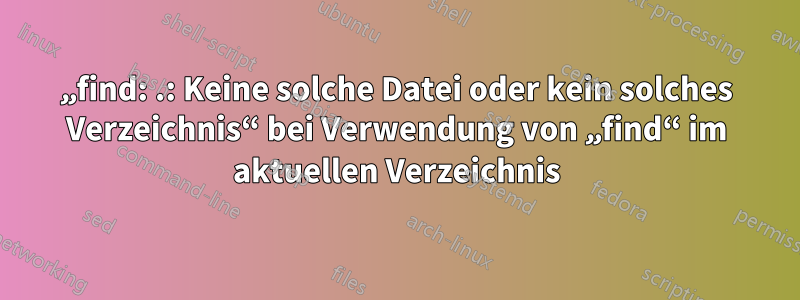 „find: .: Keine solche Datei oder kein solches Verzeichnis“ bei Verwendung von „find“ im aktuellen Verzeichnis