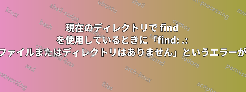 現在のディレクトリで find を使用しているときに「find: .: そのようなファイルまたはディレクトリはありません」というエラーが表示される