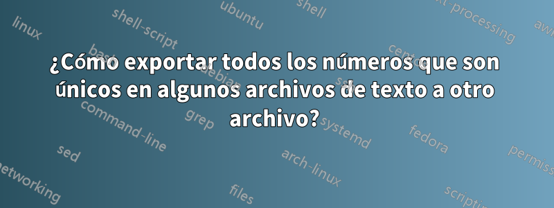 ¿Cómo exportar todos los números que son únicos en algunos archivos de texto a otro archivo?