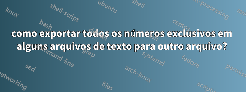 como exportar todos os números exclusivos em alguns arquivos de texto para outro arquivo?