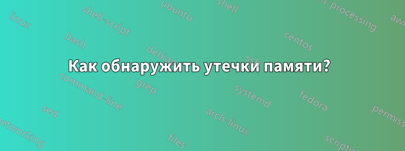 Как обнаружить утечки памяти? 