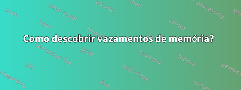 Como descobrir vazamentos de memória? 