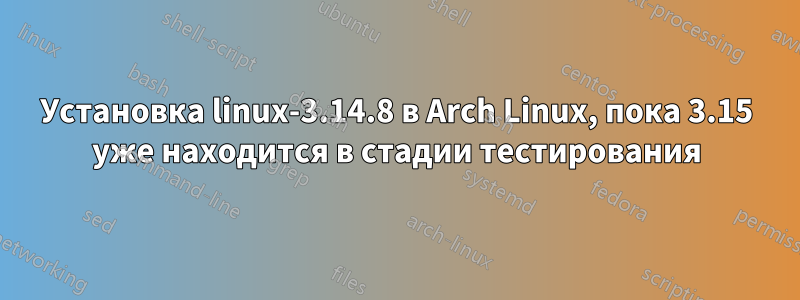 Установка linux-3.14.8 в Arch Linux, пока 3.15 уже находится в стадии тестирования