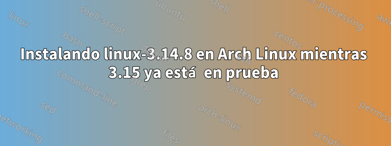 Instalando linux-3.14.8 en Arch Linux mientras 3.15 ya está en prueba