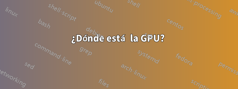 ¿Dónde está la GPU?