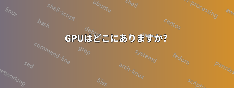 GPUはどこにありますか?